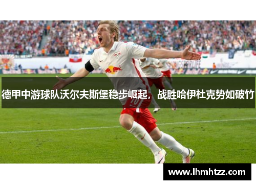 德甲中游球队沃尔夫斯堡稳步崛起，战胜哈伊杜克势如破竹