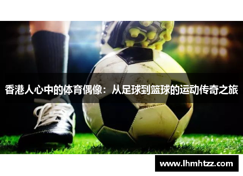 香港人心中的体育偶像：从足球到篮球的运动传奇之旅