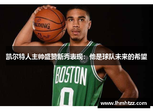 凯尔特人主帅盛赞新秀表现：他是球队未来的希望