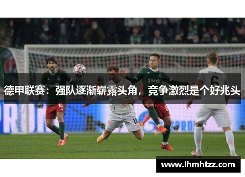 德甲联赛：强队逐渐崭露头角，竞争激烈是个好兆头