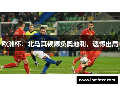 欧洲杯：北马其顿憾负奥地利，遗憾出局
