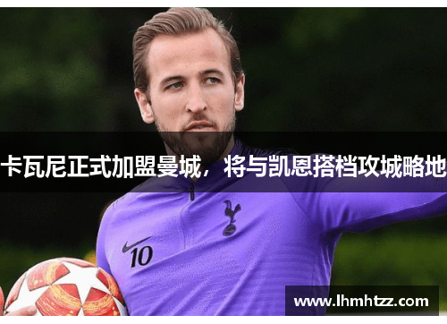 卡瓦尼正式加盟曼城，将与凯恩搭档攻城略地
